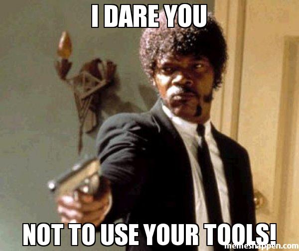 I dare you not to use your tools